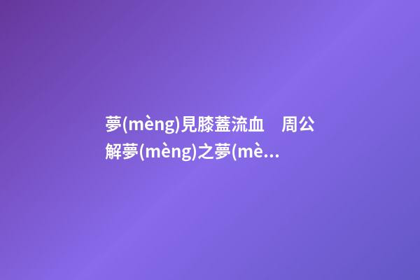 夢(mèng)見膝蓋流血　周公解夢(mèng)之夢(mèng)到膝蓋流血